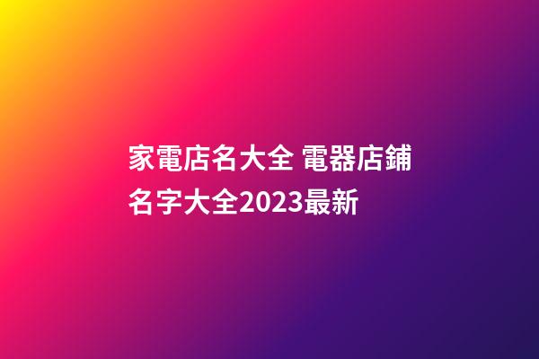 家電店名大全 電器店鋪名字大全2023最新-第1張-店鋪起名-玄機派